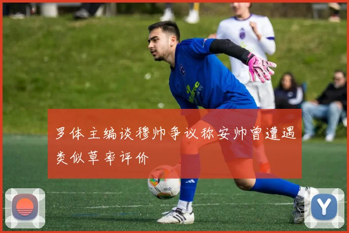 罗体主编谈穆帅争议称安帅曾遭遇类似草率评价