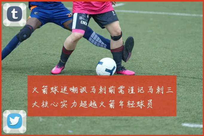 火箭球迷嘲讽马刺前需谨记马刺三大核心实力超越火箭年轻球员