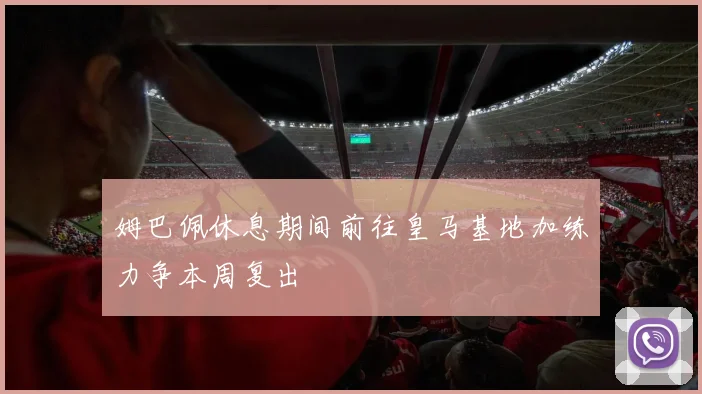 姆巴佩休息期间前往皇马基地加练力争本周复出