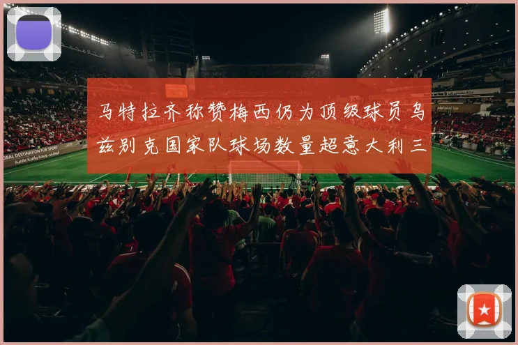 马特拉齐称赞梅西仍为顶级球员乌兹别克国家队球场数量超意大利三倍