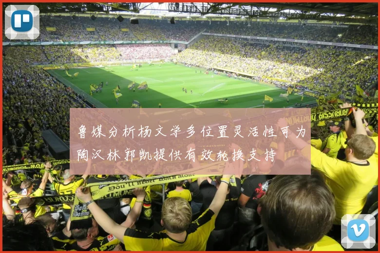 鲁媒分析杨文学多位置灵活性可为陶汉林郭凯提供有效轮换支持
