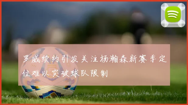 罗威续约引发关注杨瀚森新赛季定位难以突破球队限制