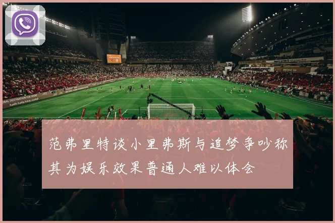 范弗里特谈小里弗斯与追梦争吵称其为娱乐效果普通人难以体会