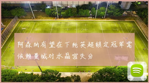阿森纳有望在下轮英超锁定冠军需依赖曼城对水晶宫失分