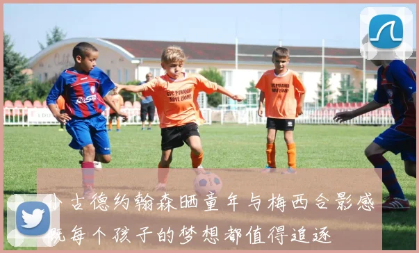 小古德约翰森晒童年与梅西合影感慨每个孩子的梦想都值得追逐