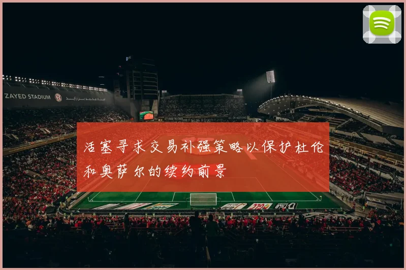 活塞寻求交易补强策略以保护杜伦和奥萨尔的续约前景