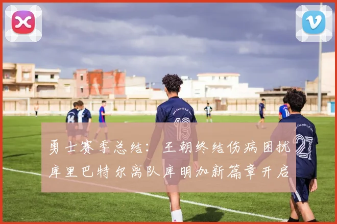 勇士赛季总结：王朝终结伤病困扰库里巴特尔离队库明加新篇章开启