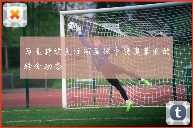马竞持续关注布莱顿中场奥莱利的转会动态