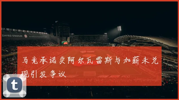 马竞承诺卖阿尔瓦雷斯与加薪未兑现引发争议