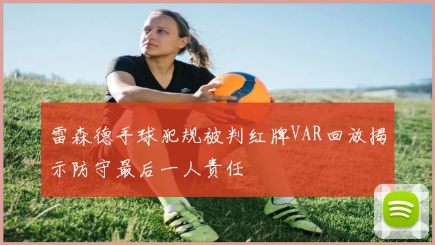 雷森德手球犯规被判红牌VAR回放揭示防守最后一人责任