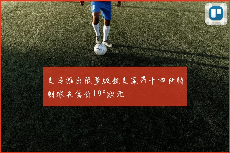 皇马推出限量版教皇莱昂十四世特制球衣售价195欧元