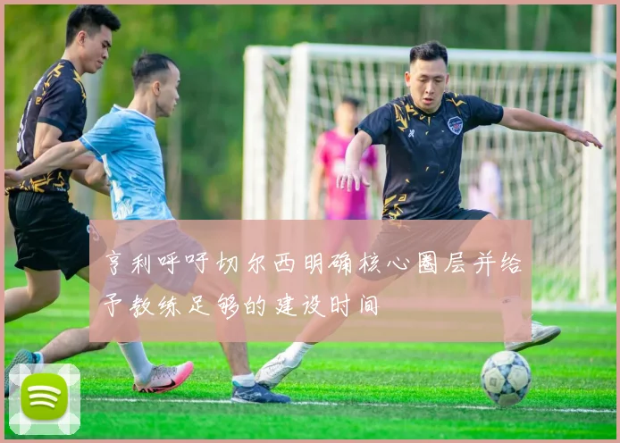 亨利呼吁切尔西明确核心圈层并给予教练足够的建设时间