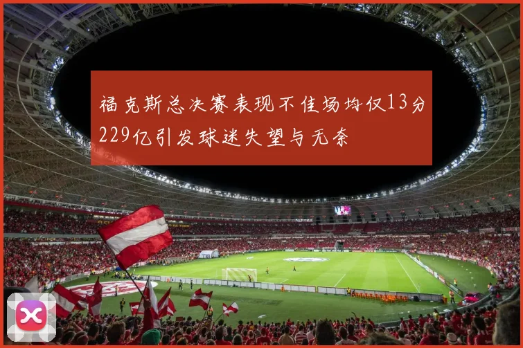 福克斯总决赛表现不佳场均仅13分229亿引发球迷失望与无奈