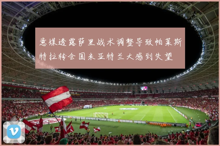 意媒透露萨里战术调整导致帕莱斯特拉转会国米亚特兰大感到失望