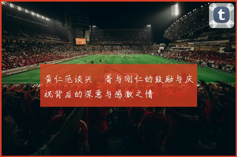 黄仁范谈兴慜哥与刚仁的鼓励与庆祝背后的深意与感激之情