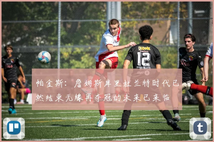 帕金斯：詹姆斯库里杜兰特时代已然结束无缘再夺冠的未来已来临