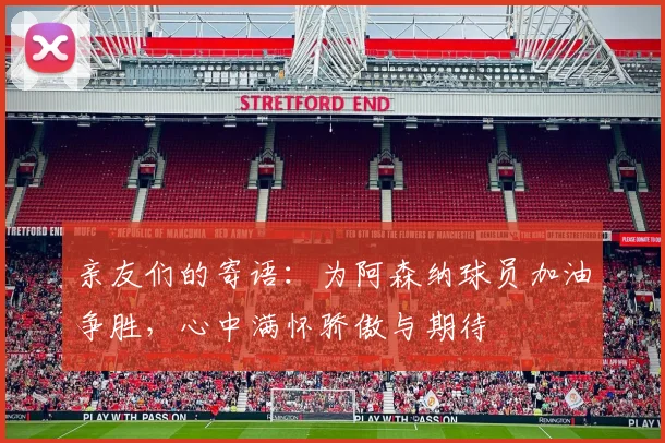 亲友们的寄语：为阿森纳球员加油争胜，心中满怀骄傲与期待