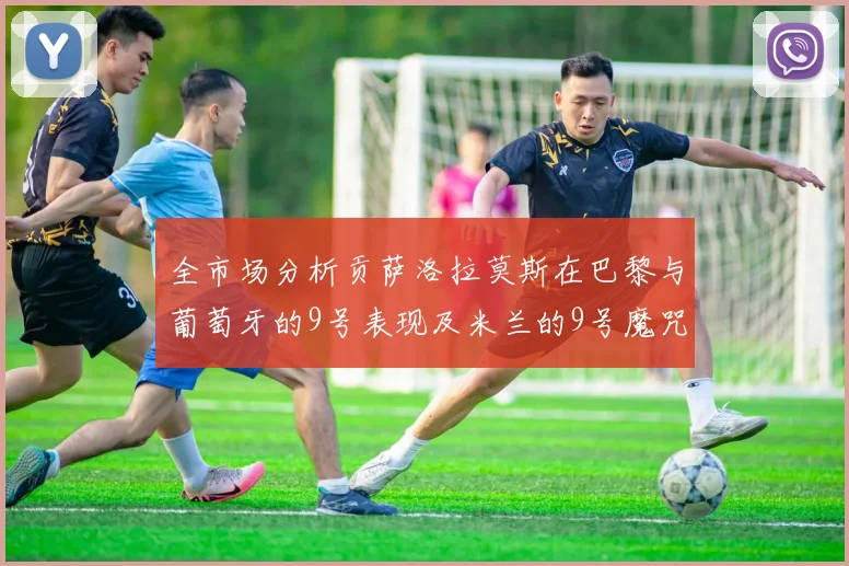 全市场分析贡萨洛拉莫斯在巴黎与葡萄牙的9号表现及米兰的9号魔咒影响